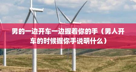 男的一边开车一边握着你的手（男人开车的时候握你手说明什么）