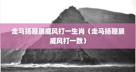 走马扬鞭展威风打一生肖（走马扬鞭展威风打一数）