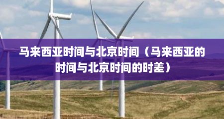 马来西亚时间与北京时间（马来西亚的时间与北京时间的时差）