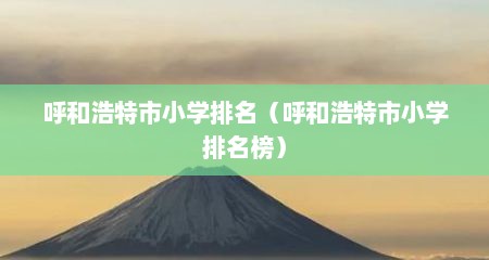 呼和浩特市小学排名（呼和浩特市小学排名榜）