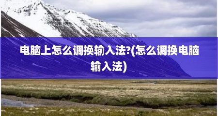 电脑上怎么调换输入法?(怎么调换电脑输入法)