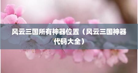 风云三国所有神器位置（风云三国神器代码大全）
