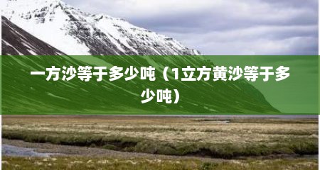 一方沙等于多少吨（1立方黄沙等于多少吨）