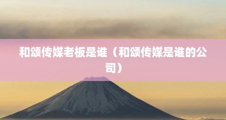 和颂传媒老板是谁（和颂传媒是谁的公司）