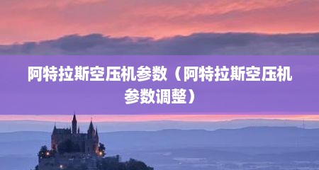 阿特拉斯空压机参数（阿特拉斯空压机参数调整）