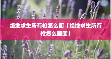 绝地求生所有枪怎么画（绝地求生所有枪怎么画图）