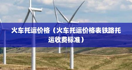 火车托运价格（火车托运价格表铁路托运收费标准）