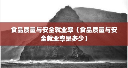 食品质量与安全就业率（食品质量与安全就业率是多少）