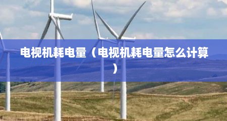 电视机耗电量（电视机耗电量怎么计算）