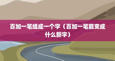 百加一笔组成一个字（百加一笔能变成什么新字）