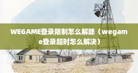 WEGAME登录限制怎么解除（wegame登录超时怎么解决）