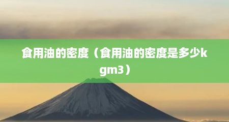 食用油的密度（食用油的密度是多少kgm3）