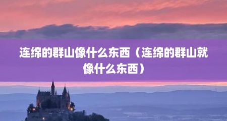 连绵的群山像什么东西（连绵的群山就像什么东西）