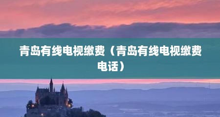 青岛有线电视缴费（青岛有线电视缴费电话）