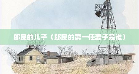郎昆的儿子（郎昆的第一任妻子是谁）
