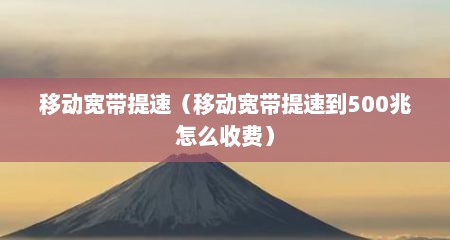 移动宽带提速（移动宽带提速到500兆怎么收费）