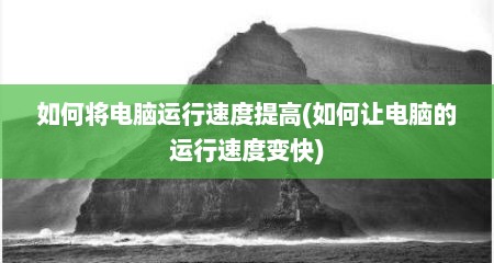 如何将电脑运行速度提高(如何让电脑的运行速度变快)