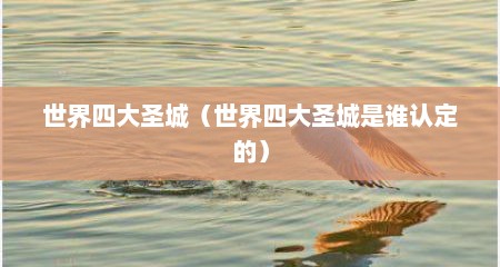 世界四大圣城（世界四大圣城是谁认定的）