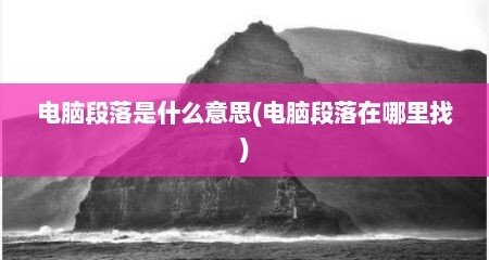 电脑段落是什么意思(电脑段落在哪里找)