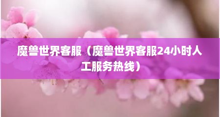 魔兽世界客服（魔兽世界客服24小时人工服务热线）