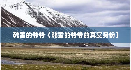 韩雪的爷爷（韩雪的爷爷的真实身份）