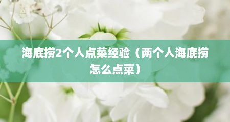 海底捞2个人点菜经验（两个人海底捞怎么点菜）