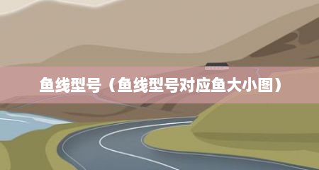 鱼线型号（鱼线型号对应鱼大小图）