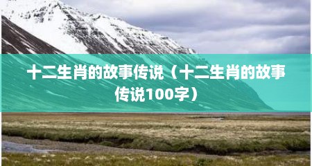十二生肖的故事传说（十二生肖的故事传说100字）