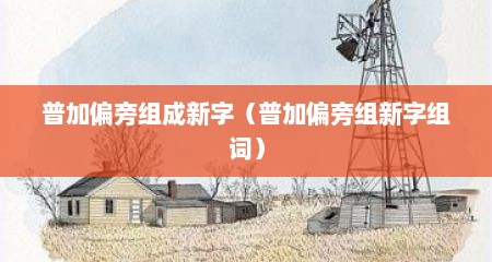 普加偏旁组成新字（普加偏旁组新字组词）