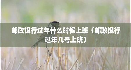 邮政银行过年什么时候上班（邮政银行过年几号上班）