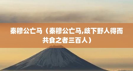 秦穆公亡马（秦穆公亡马,歧下野人得而共食之者三百人）