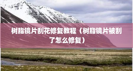 树脂镜片刮花修复教程（树脂镜片被刮了怎么修复）