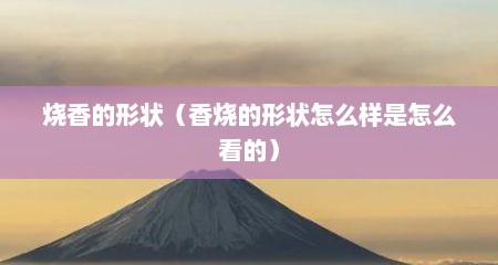 烧香的形状（香烧的形状怎么样是怎么看的）