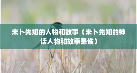 未卜先知的人物和故事（未卜先知的神话人物和故事是谁）