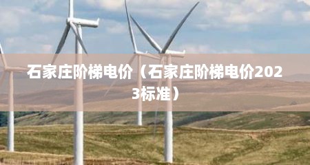 石家庄阶梯电价（石家庄阶梯电价2023标准）