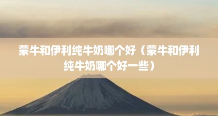 蒙牛和伊利纯牛奶哪个好（蒙牛和伊利纯牛奶哪个好一些）