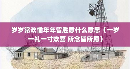 岁岁常欢愉年年皆胜意什么意思（一岁一礼一寸欢喜 所念皆所愿）