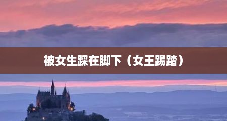 被女生踩在脚下（女王踢踏）