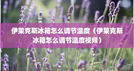 伊莱克斯冰箱怎么调节温度（伊莱克斯冰箱怎么调节温度视频）