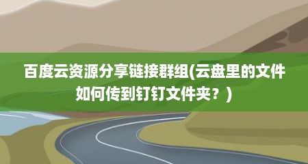 百度云资源分享链接群组(云盘里的文件如何传到钉钉文件夹？)