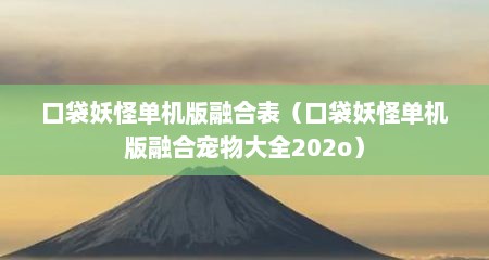 口袋妖怪单机版融合表（口袋妖怪单机版融合宠物大全202o）