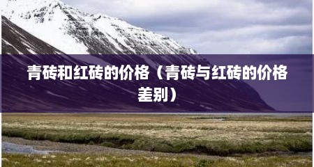 青砖和红砖的价格（青砖与红砖的价格差别）