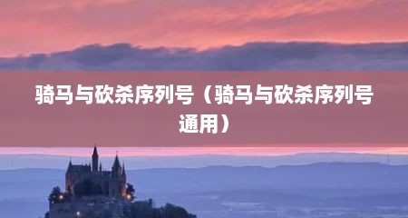 骑马与砍杀序列号（骑马与砍杀序列号通用）
