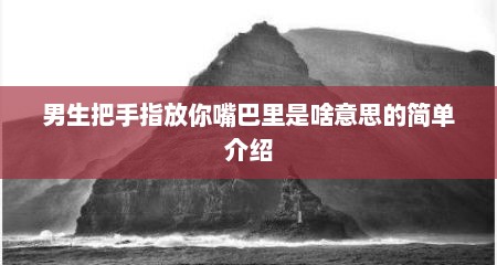 男生把手指放你嘴巴里是啥意思的简单介绍