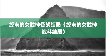 终末的女武神各战结局（终末的女武神战斗结局）