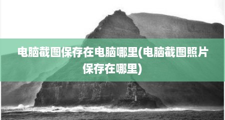 电脑截图保存在电脑哪里(电脑截图照片保存在哪里)