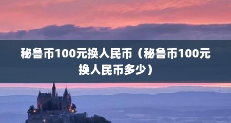 秘鲁币100元换人民币（秘鲁币100元换人民币多少）