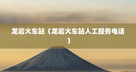 龙岩火车站（龙岩火车站人工服务电话）