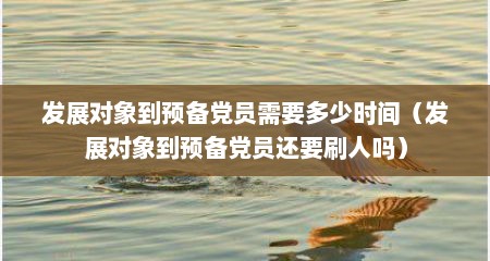 发展对象到预备党员需要多少时间（发展对象到预备党员还要刷人吗）