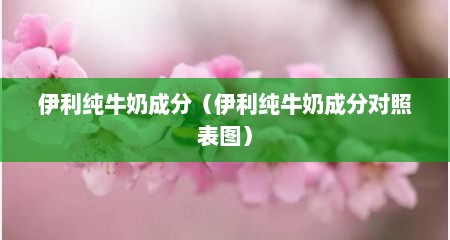 伊利纯牛奶成分（伊利纯牛奶成分对照表图）